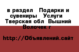  в раздел : Подарки и сувениры » Услуги . Тверская обл.,Вышний Волочек г.